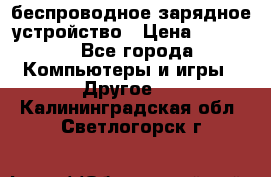 беспроводное зарядное устройство › Цена ­ 2 190 - Все города Компьютеры и игры » Другое   . Калининградская обл.,Светлогорск г.